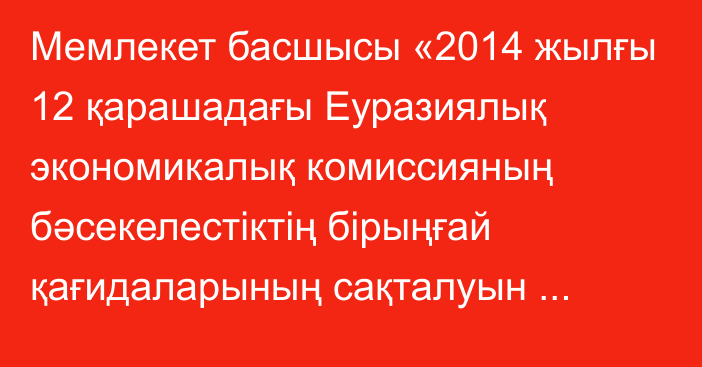 Мемлекет басшысы «2014 жылғы 12 қарашадағы Еуразиялық экономикалық комиссияның бәсекелестіктің бірыңғай қағидаларының сақталуын бақылау жөніндегі өкілеттіктерді жүзеге асыруы кезінде құпия ақпаратты қорғау тәртібі және оны жария еткені үшін жауаптылық туралы келісімге өзгерістер енгізу туралы хаттаманы ратификациялау туралы» Қазақстан Республикасының Заңына қол қойды