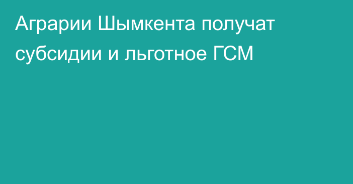 Аграрии Шымкента получат субсидии и льготное ГСМ