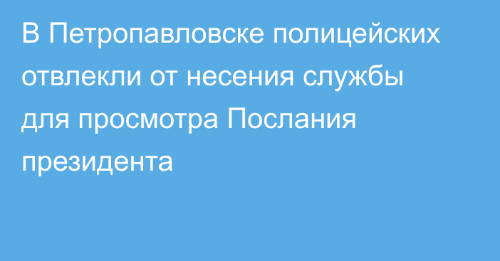 В Петропавловске полицейских отвлекли от несения службы для просмотра Послания президента