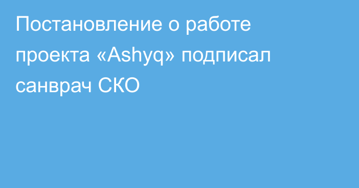 Постановление о работе проекта «Ashyq» подписал санврач СКО