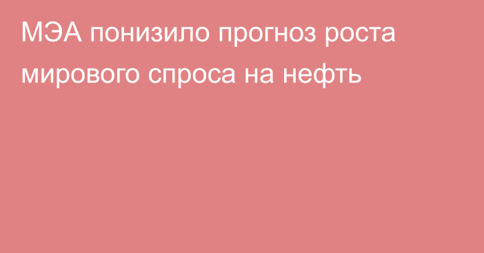 МЭА понизило прогноз роста мирового спроса на нефть