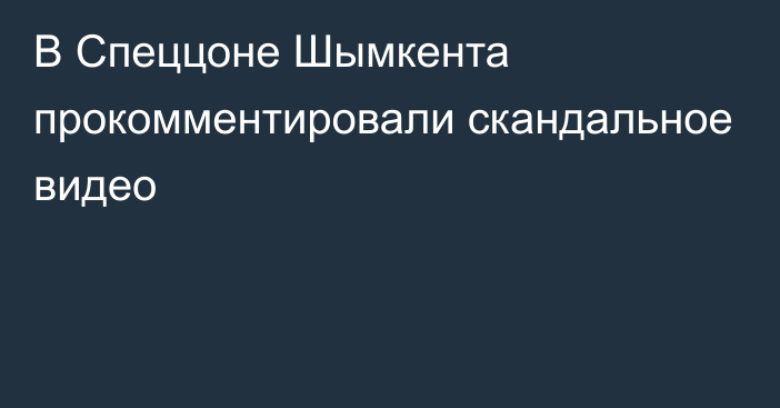 В Спеццоне Шымкента прокомментировали скандальное видео