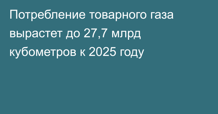 Потребление товарного газа вырастет до 27,7 млрд кубометров к 2025 году