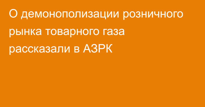 О демонополизации розничного рынка товарного газа рассказали в АЗРК