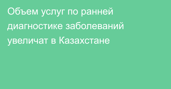 Объем услуг по ранней диагностике заболеваний увеличат в Казахстане