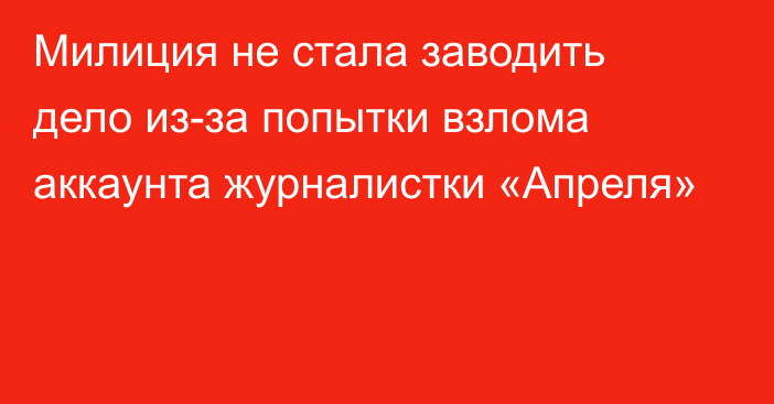 Милиция не стала заводить дело из-за попытки взлома аккаунта журналистки «Апреля»