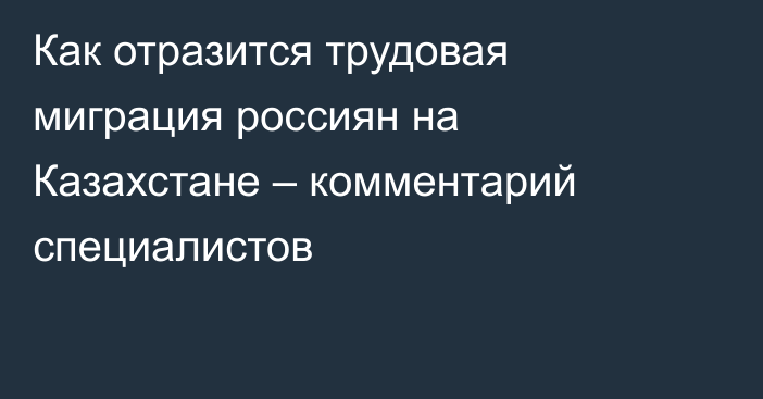 Как отразится трудовая миграция россиян на Казахстане – комментарий специалистов