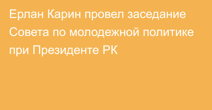 Ерлан Карин провел заседание Совета по молодежной политике при Президенте РК