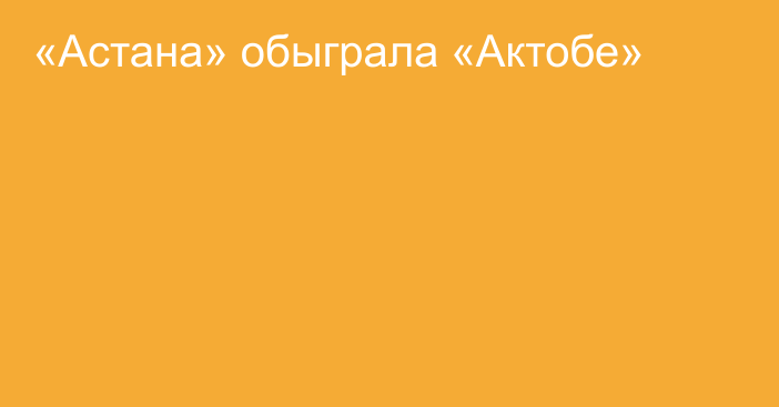 «Астана» обыграла «Актобе»