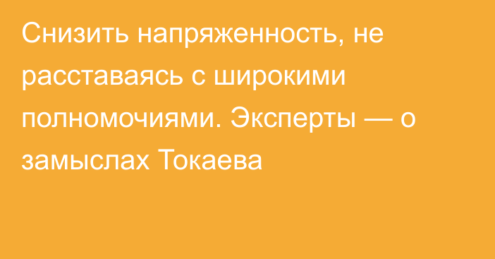 Снизить напряженность, не расставаясь с широкими полномочиями. Эксперты — о замыслах Токаева