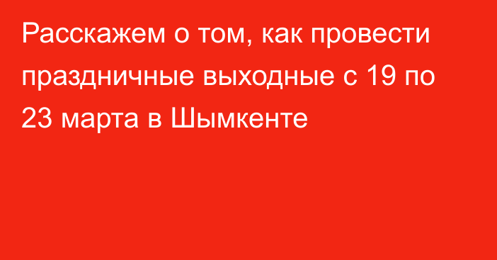 Расскажем о том, как провести праздничные выходные с 19 по 23 марта в Шымкенте