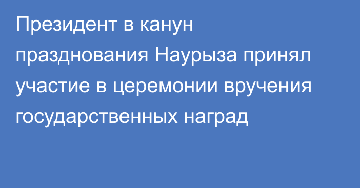 Президент в канун празднования Наурыза принял участие в церемонии вручения государственных наград