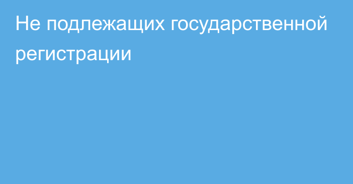 Не подлежащих государственной регистрации