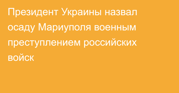 Президент Украины назвал осаду Мариуполя военным преступлением российских войск