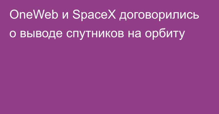 OneWeb и SpaceX договорились о выводе спутников на орбиту