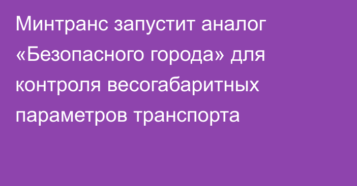 Минтранс запустит аналог «Безопасного города» для контроля весогабаритных параметров транспорта