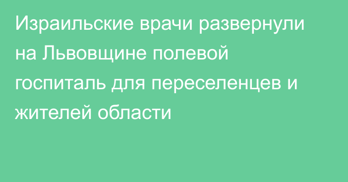 Израильские врачи развернули на Львовщине полевой госпиталь для переселенцев и жителей области