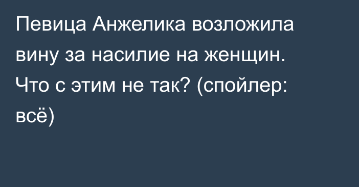 Певица Анжелика возложила вину за насилие на женщин. Что с этим не так? (спойлер: всё)