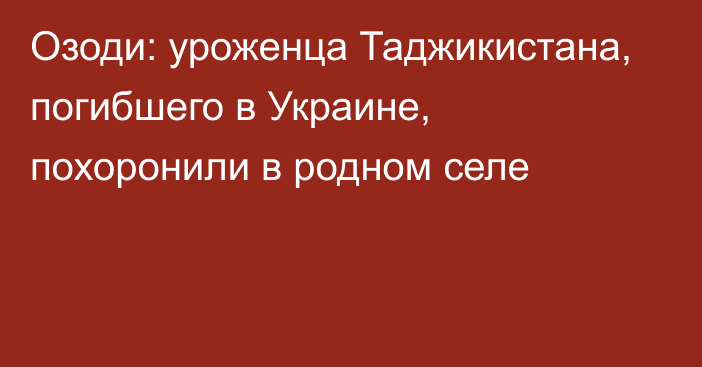 Озоди: уроженца Таджикистана, погибшего в Украине, похоронили в родном селе