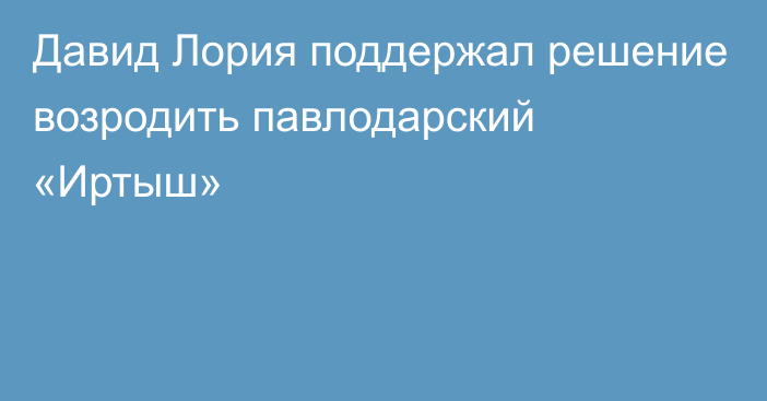 Давид Лория поддержал решение возродить павлодарский «Иртыш»