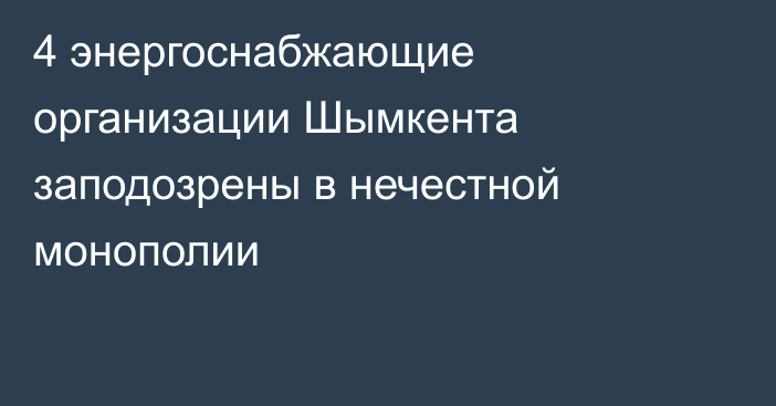 4 энергоснабжающие организации Шымкента заподозрены в нечестной монополии