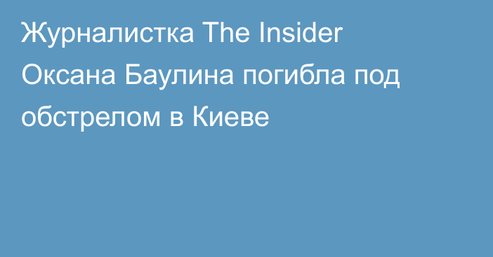 Журналистка The Insider Оксана Баулина погибла под обстрелом в Киеве