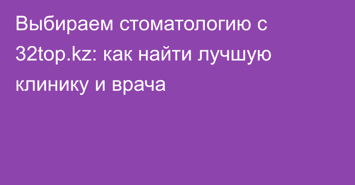 Выбираем стоматологию с 32top.kz: как найти лучшую клинику и врача