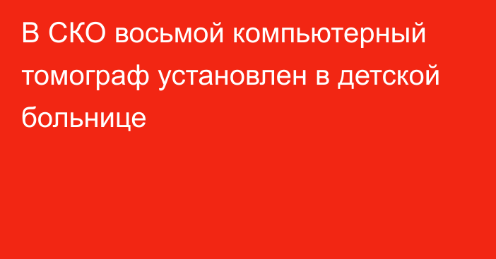 В СКО восьмой компьютерный томограф установлен в детской больнице