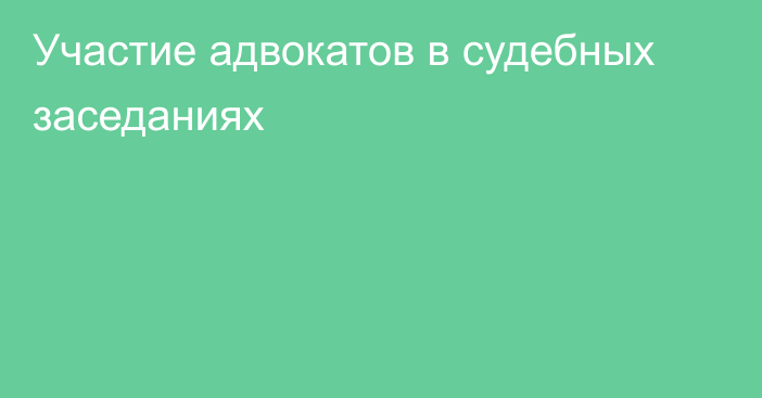 Участие адвокатов в  судебных заседаниях