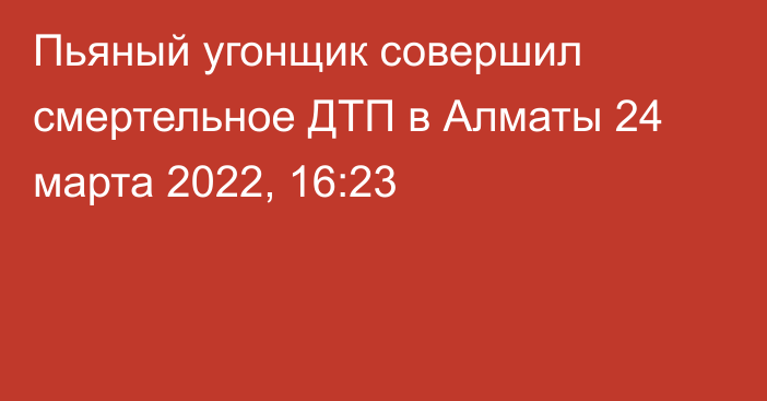 Пьяный угонщик совершил смертельное ДТП в Алматы
                24 марта 2022, 16:23