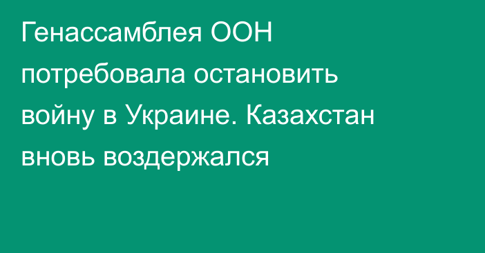 Генассамблея ООН потребовала остановить войну в Украине. Казахстан вновь воздержался