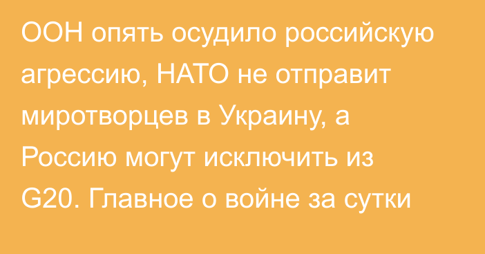 ООН опять осудило российскую агрессию, НАТО не отправит миротворцев в Украину, а Россию могут исключить из G20. Главное о войне за сутки