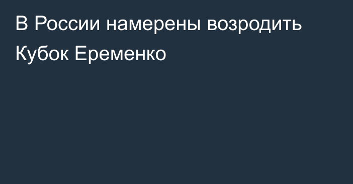 В России намерены возродить Кубок Еременко