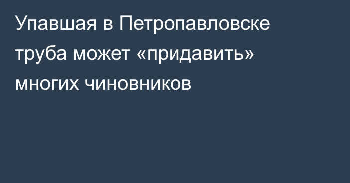 Упавшая в Петропавловске труба может «придавить» многих чиновников