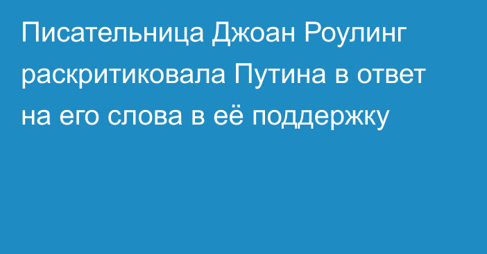 Писательница Джоан Роулинг раскритиковала Путина в ответ на его слова в её поддержку