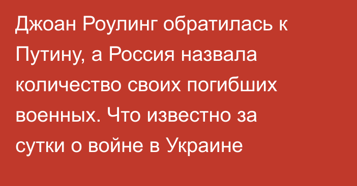 Джоан Роулинг обратилась к Путину, а Россия назвала количество своих погибших военных. Что известно за сутки о войне в Украине