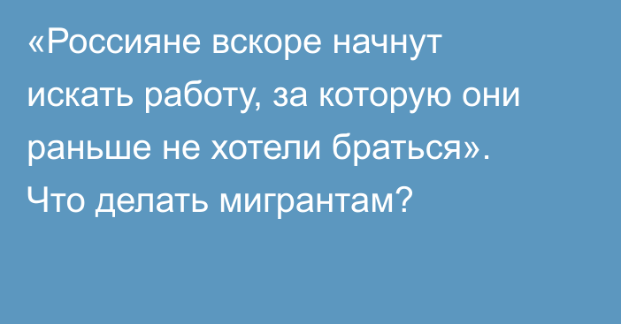 «Россияне вскоре начнут искать работу, за которую они раньше не хотели браться». Что делать мигрантам?