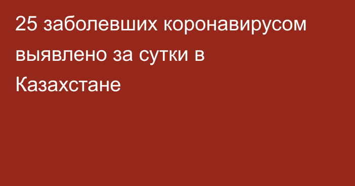 25 заболевших коронавирусом выявлено за сутки в Казахстане