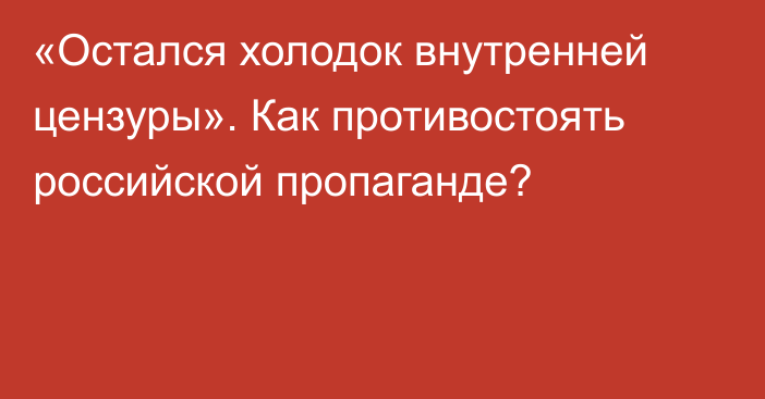 «Остался холодок внутренней цензуры». Как противостоять российской пропаганде?