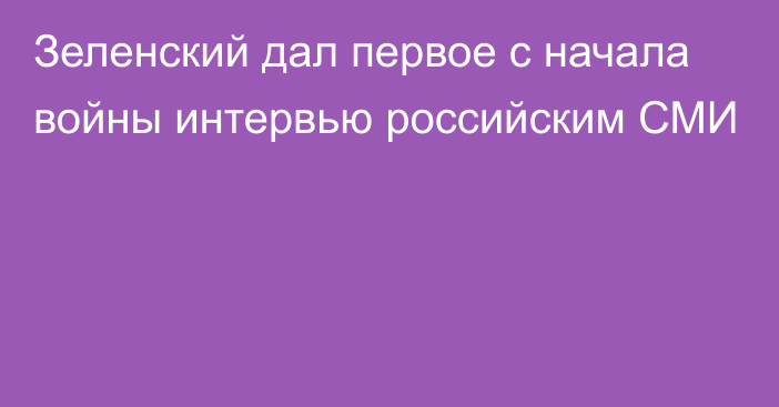 Зеленский дал первое с начала войны интервью российским СМИ