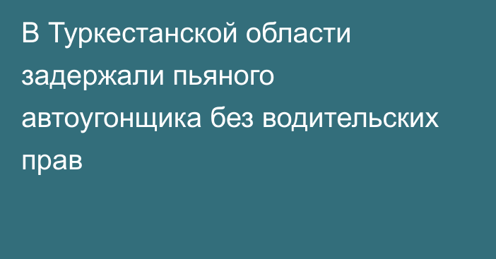 В Туркестанской области задержали пьяного автоугонщика без водительских прав