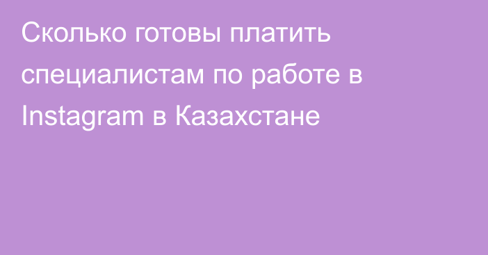 Сколько готовы платить специалистам по работе в Instagram в Казахстане