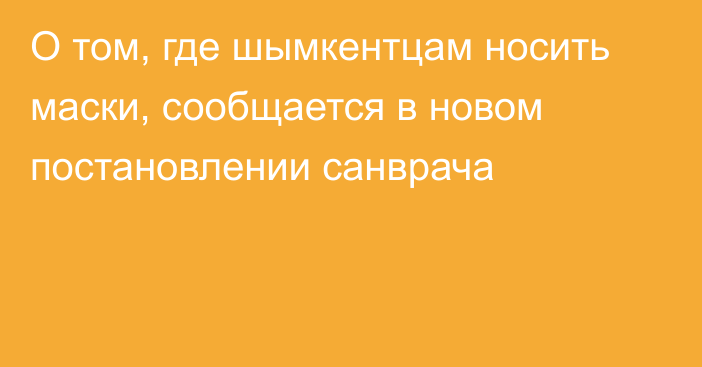 О том, где шымкентцам носить маски, сообщается в новом постановлении санврача