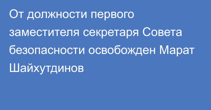 От должности первого заместителя секретаря Совета безопасности освобожден Марат Шайхутдинов