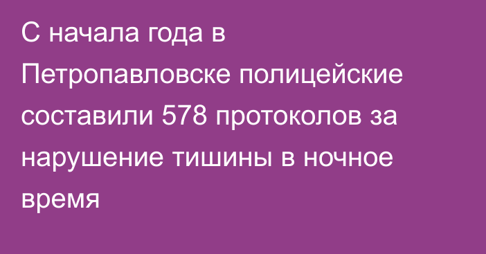 С начала года в Петропавловске полицейские составили 578 протоколов за нарушение тишины в ночное время