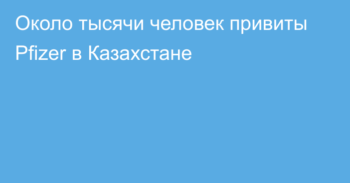 Около тысячи человек привиты Pfizer в Казахстане