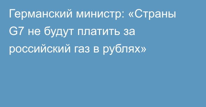 Германский министр: «Страны G7 не будут платить за российский газ в рублях»