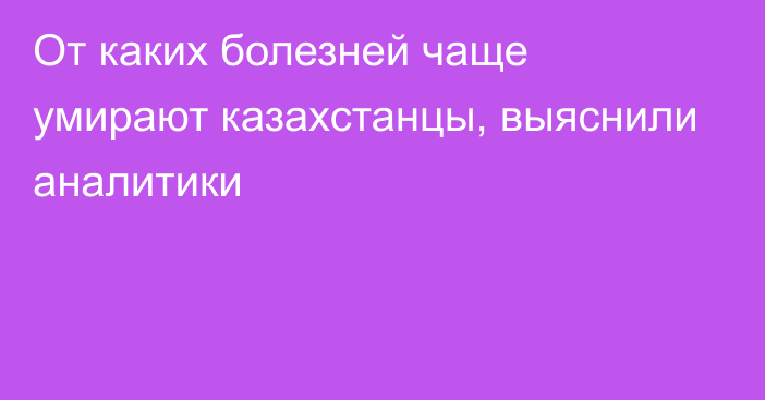 От каких болезней чаще умирают казахстанцы, выяснили аналитики