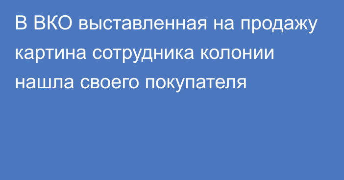 В ВКО выставленная на продажу картина сотрудника колонии нашла своего покупателя