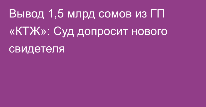 Вывод 1,5 млрд сомов из ГП «КТЖ»: Суд допросит нового свидетеля